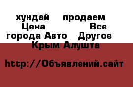 хундай 78 продаем › Цена ­ 650 000 - Все города Авто » Другое   . Крым,Алушта